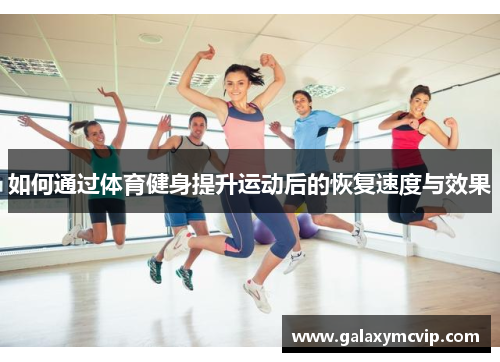 如何通过体育健身提升运动后的恢复速度与效果