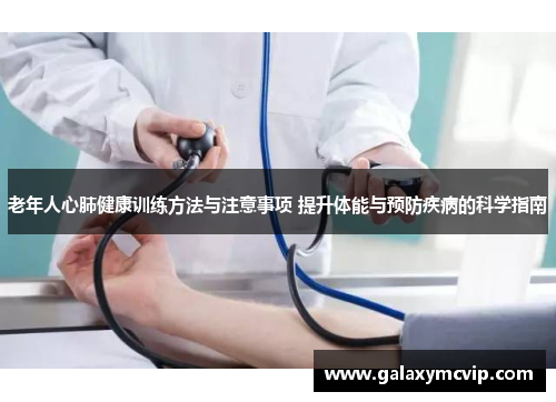 老年人心肺健康训练方法与注意事项 提升体能与预防疾病的科学指南